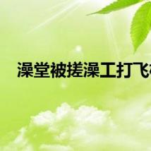 澡堂被搓澡工打飞机