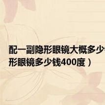 配一副隐形眼镜大概多少钱（隐形眼镜多少钱400度）