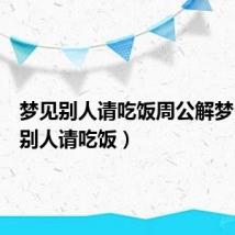 梦见别人请吃饭周公解梦（梦见别人请吃饭）