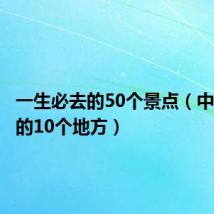 一生必去的50个景点（中国必去的10个地方）