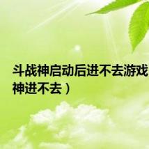 斗战神启动后进不去游戏（斗战神进不去）