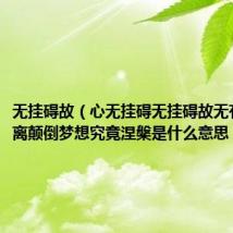 无挂碍故（心无挂碍无挂碍故无有恐怖远离颠倒梦想究竟涅槃是什么意思）