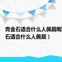 青金石适合什么人佩戴呢（青金石适合什么人佩戴）