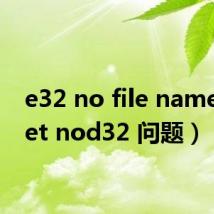 e32 no file name（eset nod32 问题）