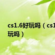 cs1.6好玩吗（cs1.7好玩吗）