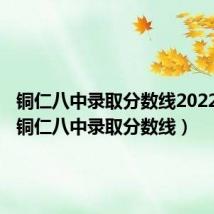 铜仁八中录取分数线2022最低（铜仁八中录取分数线）