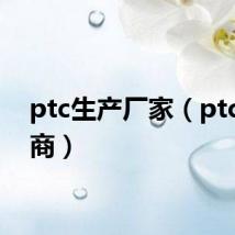 ptc生产厂家（ptc代理商）