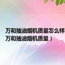 万和抽油烟机质量怎么样 知乎（万和抽油烟机质量）