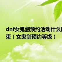 dnf女鬼剑预约活动什么时候结束（女鬼剑预约等级）