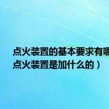 点火装置的基本要求有哪些?（点火装置是加什么的）