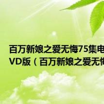 百万新娘之爱无悔75集电视剧DVD版（百万新娘之爱无悔75）