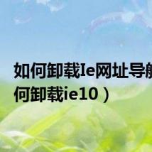 如何卸载Ie网址导航（如何卸载ie10）