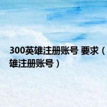 300英雄注册账号 要求（300英雄注册账号）