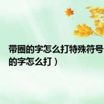 带圈的字怎么打特殊符号（带圈的字怎么打）