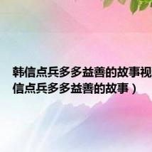 韩信点兵多多益善的故事视频（韩信点兵多多益善的故事）