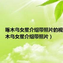 啄木鸟女星介绍带照片的视频（啄木鸟女星介绍带照片）