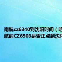 南航cz6340到沈阳时间（明天的南航的CZ6508是否正点到沈阳）