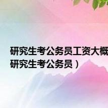 研究生考公务员工资大概多少（研究生考公务员）