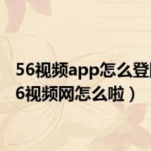 56视频app怎么登陆（56视频网怎么啦）