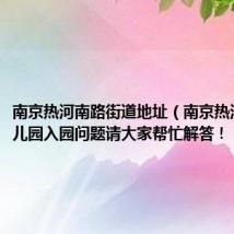 南京热河南路街道地址（南京热河南路幼儿园入园问题请大家帮忙解答！）