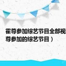 霍尊参加综艺节目全部视频（霍尊参加的综艺节目）