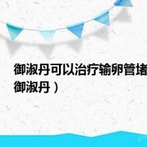 御淑丹可以治疗输卵管堵塞吗（御淑丹）