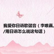 我爱你日语歌谐音（李唯嘉,我爱你./用日语怎么说这句话）