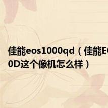 佳能eos1000qd（佳能EOS1000D这个像机怎么样）