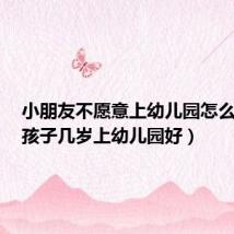 小朋友不愿意上幼儿园怎么引导（孩子几岁上幼儿园好）