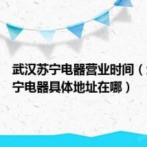 武汉苏宁电器营业时间（武汉苏宁电器具体地址在哪）