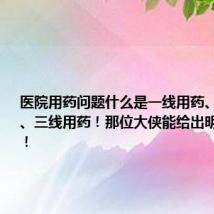 医院用药问题什么是一线用药、二线用药、三线用药！那位大侠能给出明确的目录！