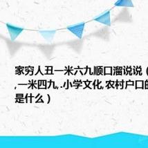 家穷人丑一米六九顺口溜说说（家穷人丑,一米四九,.小学文化,农村户口的下几句是什么）