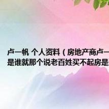 卢一帆 个人资料（房地产商卢一博 父亲是谁就那个说老百姓买不起房是没本事）