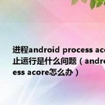 进程android process acore已停止运行是什么问题（android process acore怎么办）