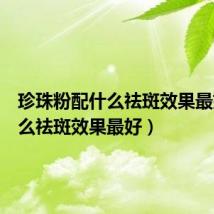 珍珠粉配什么祛斑效果最好（什么祛斑效果最好）