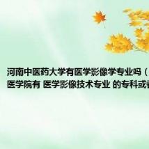 河南中医药大学有医学影像学专业吗（河南 中医学院有 医学影像技术专业 的专科或者本科么）