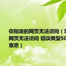 你指定的网页无法访问（您指定的网页无法访问 错误类型500是什么意思）