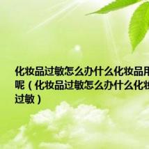 化妆品过敏怎么办什么化妆品用了不过敏呢（化妆品过敏怎么办什么化妆品用了不过敏）