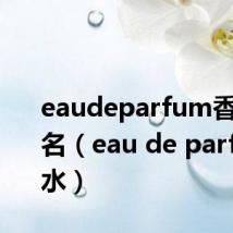 eaudeparfum香水中文名（eau de parfum香水）