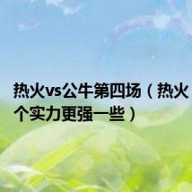 热火vs公牛第四场（热火 公牛那个实力更强一些）