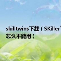 skilltwins下载（SKiller下载了怎么不能用）