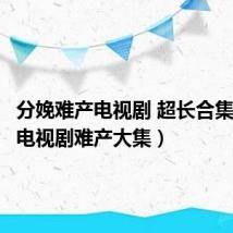 分娩难产电视剧 超长合集（分娩电视剧难产大集）