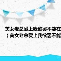 美女老总爱上我欲罢不能在线观看（美女老总爱上我欲罢不能）