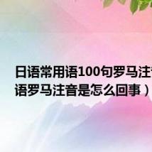 日语常用语100句罗马注音（日语罗马注音是怎么回事）