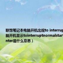 联想笔记本电脑开机出现to interrupt（联想电脑开机显示tointerruptnormalstartup,pressenter是什么意思）