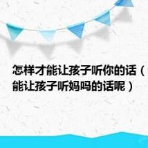 怎样才能让孩子听你的话（怎么才能让孩子听妈吗的话呢）