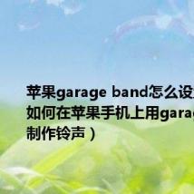 苹果garage band怎么设置铃声（如何在苹果手机上用garageband制作铃声）