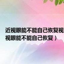 近视眼能不能自己恢复视力（近视眼能不能自己恢复）