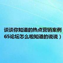 谈谈你知道的热点营销案例（独特365论坛怎么啦知道的说说）