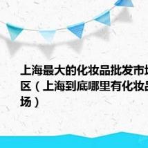 上海最大的化妆品批发市场在哪个区（上海到底哪里有化妆品批发市场）